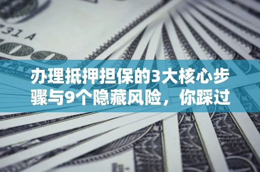 武汉办理抵押担保的3大核心步骤与9个隐藏风险，你踩过哪个坑？