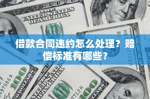 武汉借款合同违约怎么处理？赔偿标准有哪些？