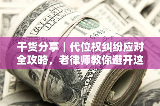 武汉干货分享｜代位权纠纷应对全攻略，老律师教你避开这5大雷区