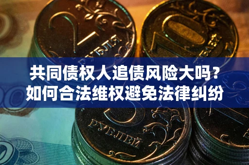 武汉共同债权人追债风险大吗?如何合法维权避免法律纠纷? 武汉共同债权人追债风险大吗?如何合法维权避免法律纠纷?