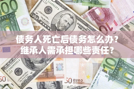 武汉债务人死亡后债务怎么办？继承人需承担哪些责任？