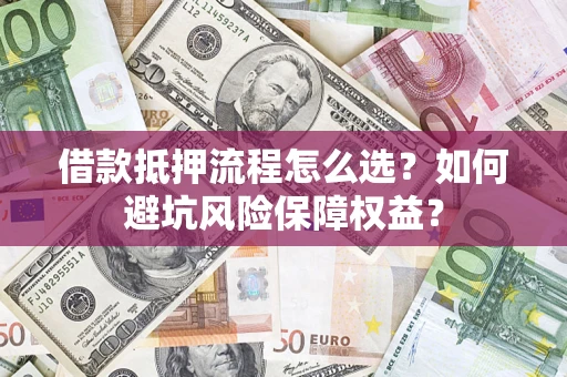 武汉借款抵押流程怎么选？如何避坑风险保障权益？