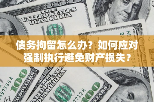 武汉债务拘留怎么办？如何应对强制执行避免财产损失？