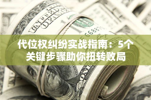 武汉代位权纠纷实战指南：5个关键步骤助你扭转败局