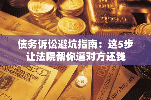武汉债务诉讼避坑指南：这5步让法院帮你逼对方还钱