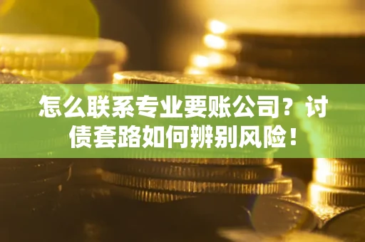 武汉怎么联系专业要账公司？讨债套路如何辨别风险！