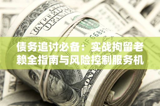 武汉债务追讨必备：实战拘留老赖全指南与风险控制服务机构推荐