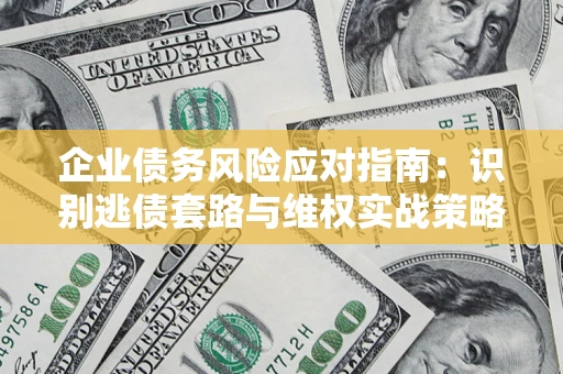 武汉企业债务风险应对指南：识别逃债套路与维权实战策略
