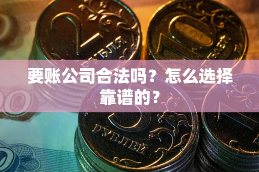 武汉要账公司合法吗？怎么选择靠谱的？
