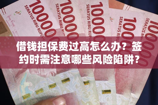 武汉借钱担保费过高怎么办？签约时需注意哪些风险陷阱？