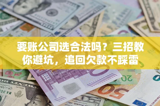 武汉要账公司选合法吗？三招教你避坑，追回欠款不踩雷