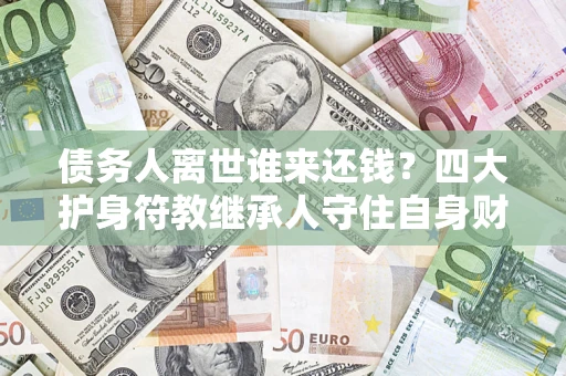 武汉债务人离世谁来还钱？四大护身符教继承人守住自身财产