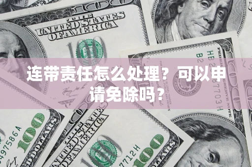 武汉连带责任怎么处理？可以申请免除吗？