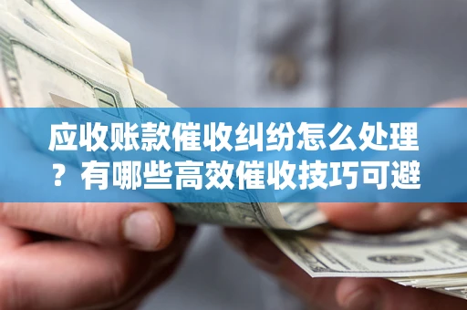 武汉应收账款催收纠纷怎么处理？有哪些高效催收技巧可避免坏账？