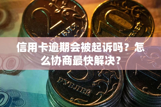 武汉信用卡逾期会被起诉吗？怎么协商最快解决？