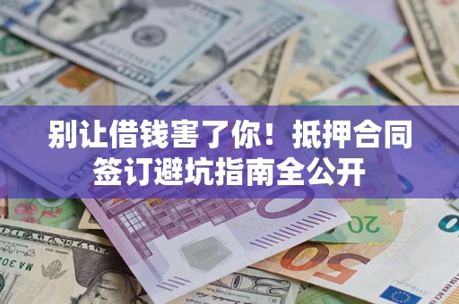 武汉别让借钱害了你！抵押合同签订避坑指南全公开